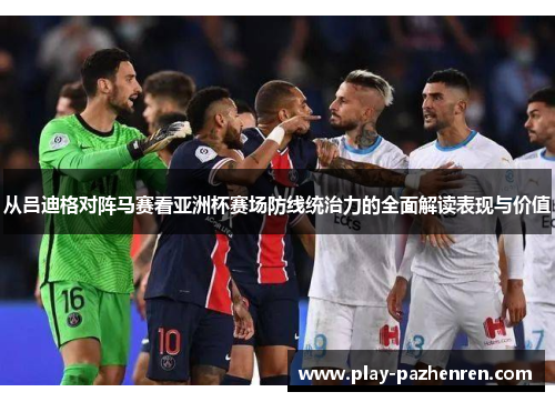 从吕迪格对阵马赛看亚洲杯赛场防线统治力的全面解读表现与价值 从吕迪格对阵马赛看亚洲杯赛场防线统治力的全面解读表现与价值