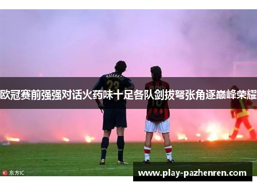 欧冠赛前强强对话火药味十足各队剑拔弩张角逐巅峰荣耀