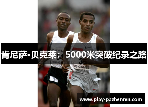 肯尼萨·贝克莱:5000米突破纪录之路 肯尼萨·贝克莱:5000米突破纪录之路