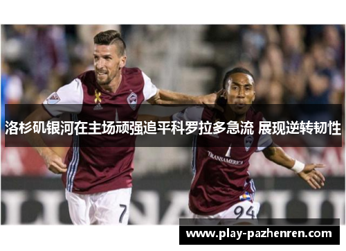 洛杉矶银河在主场顽强追平科罗拉多急流 展现逆转韧性