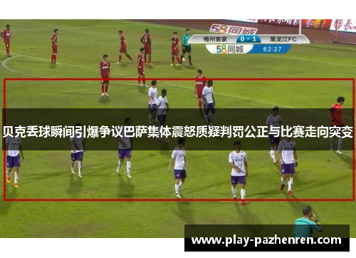 贝克丢球瞬间引爆争议巴萨集体震怒质疑判罚公正与比赛走向突变