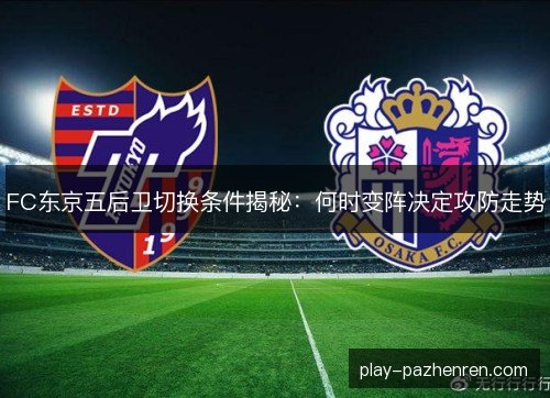 FC东京五后卫切换条件揭秘：何时变阵决定攻防走势
