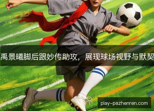 禹景曦脚后跟妙传助攻,展现球场视野与默契 禹景曦脚后跟妙传助攻,展现球场视野与默契